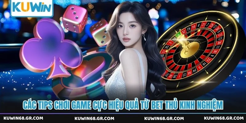 Các tips chơi game cực hiệu quả từ bet thủ kinh nghiệm